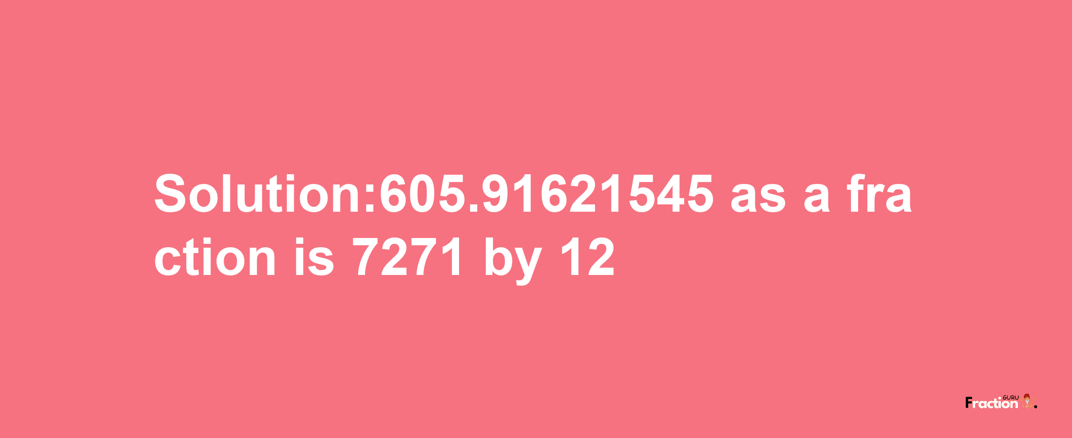 Solution:605.91621545 as a fraction is 7271/12