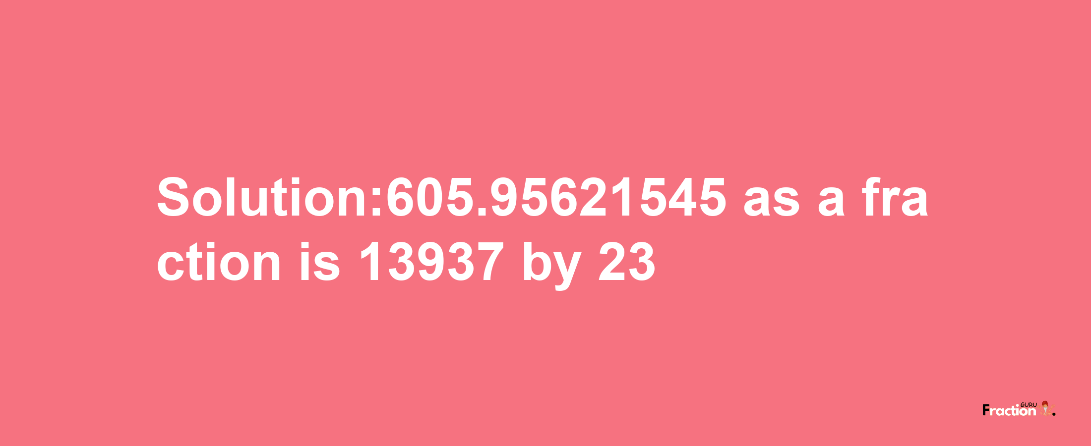 Solution:605.95621545 as a fraction is 13937/23