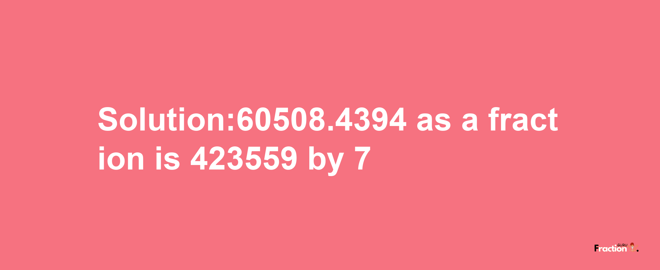 Solution:60508.4394 as a fraction is 423559/7