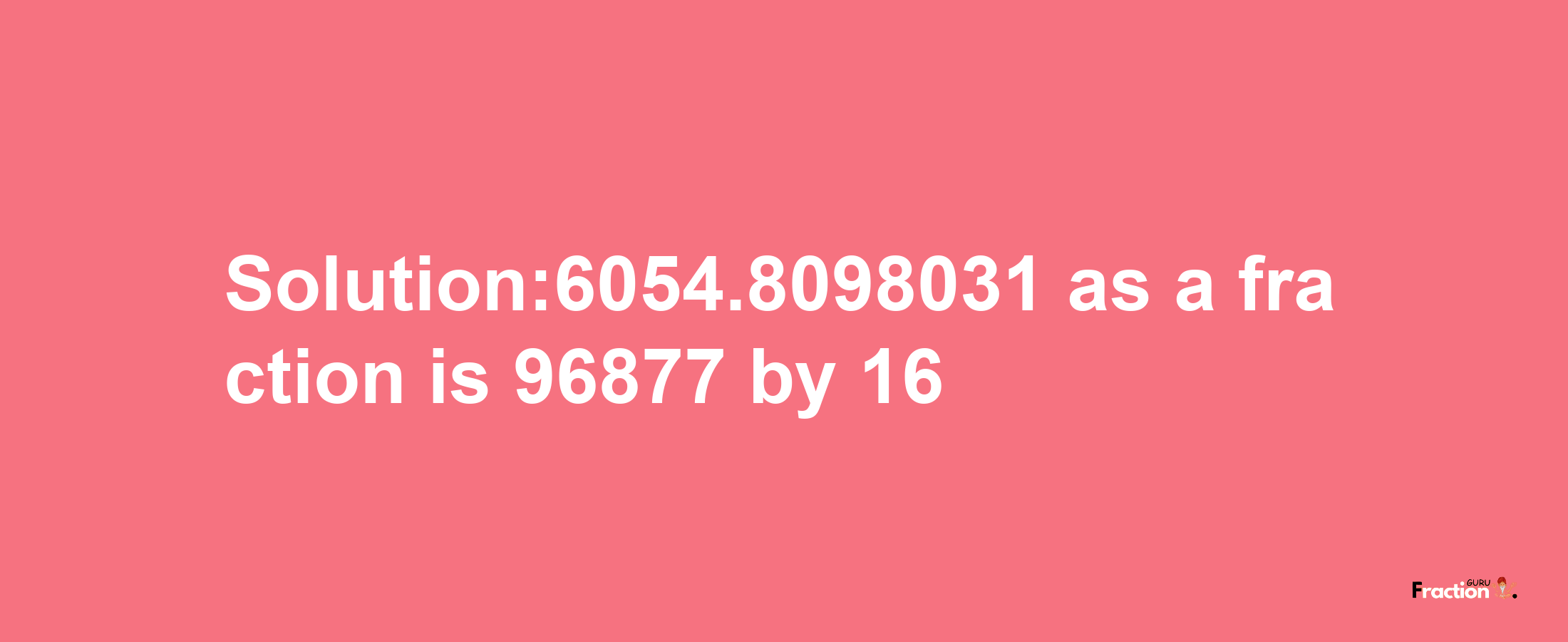 Solution:6054.8098031 as a fraction is 96877/16