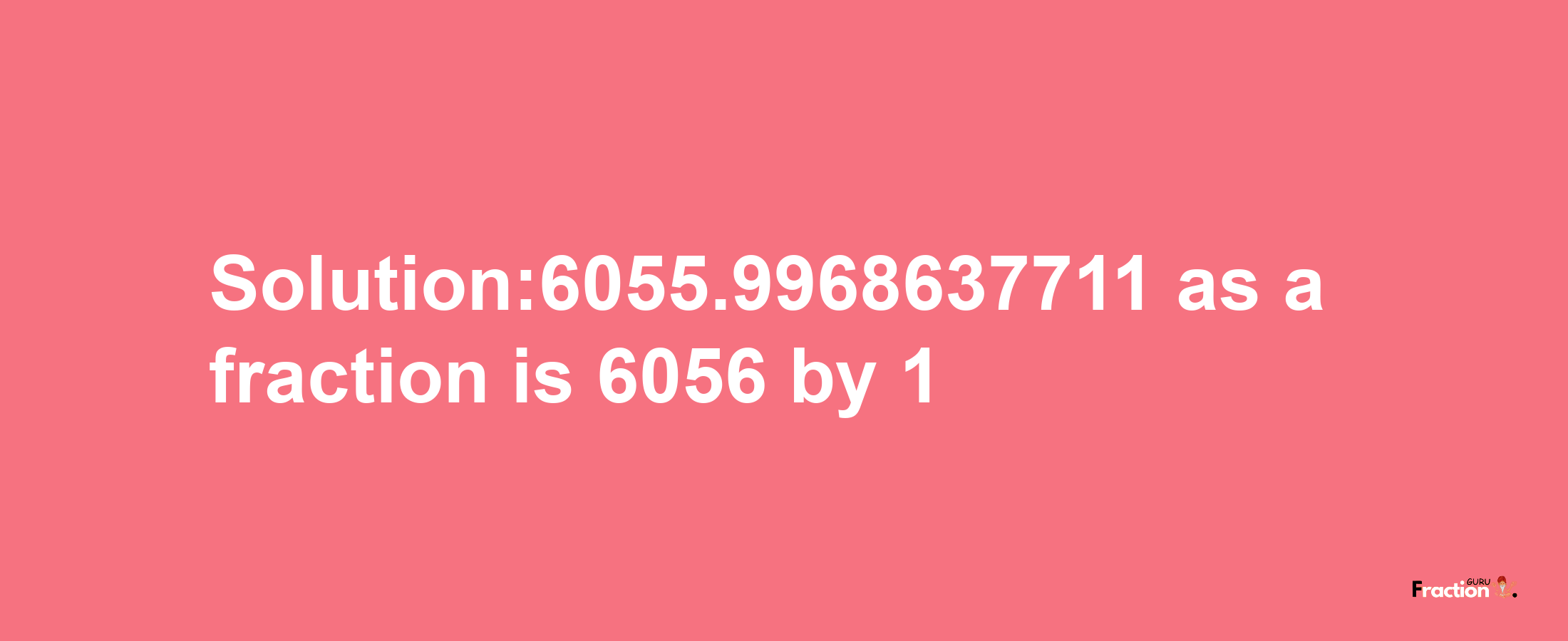 Solution:6055.9968637711 as a fraction is 6056/1