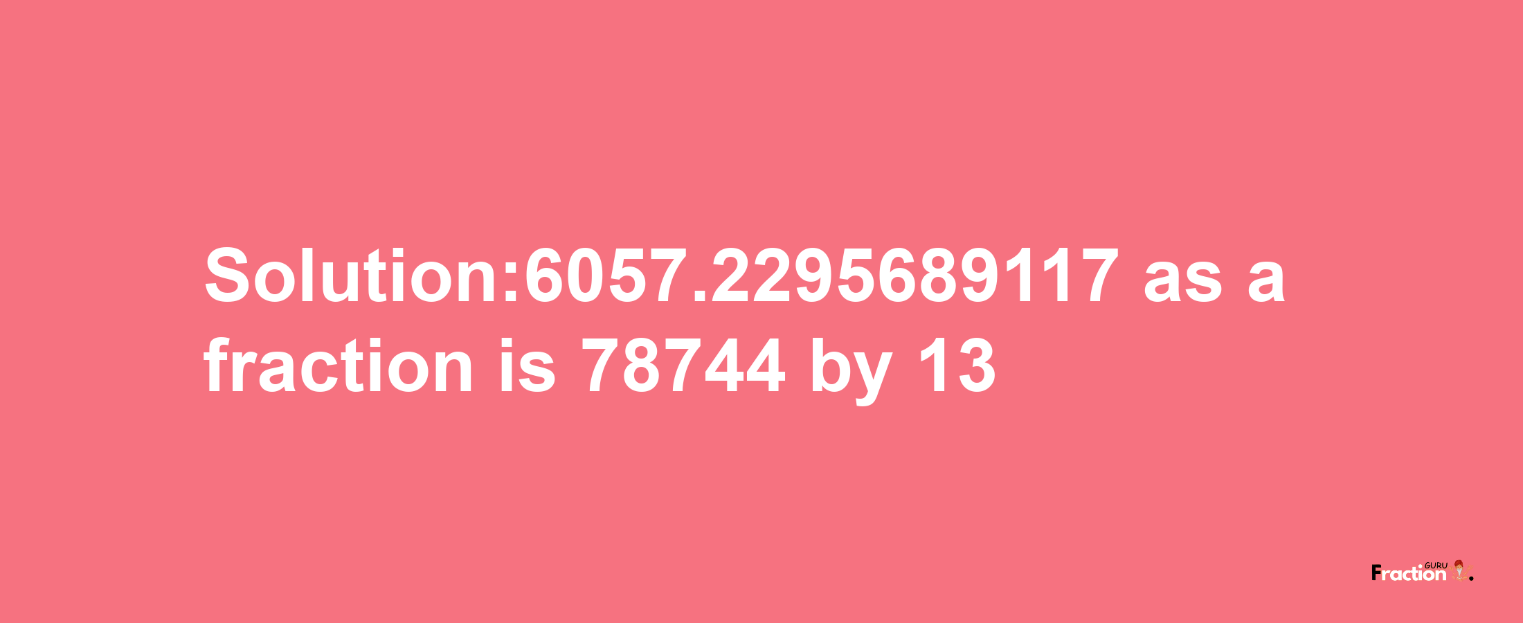 Solution:6057.2295689117 as a fraction is 78744/13