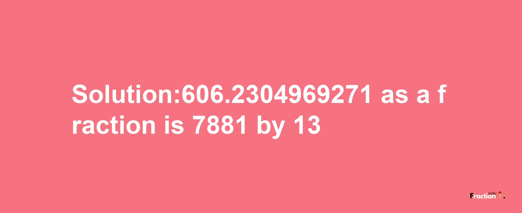 Solution:606.2304969271 as a fraction is 7881/13