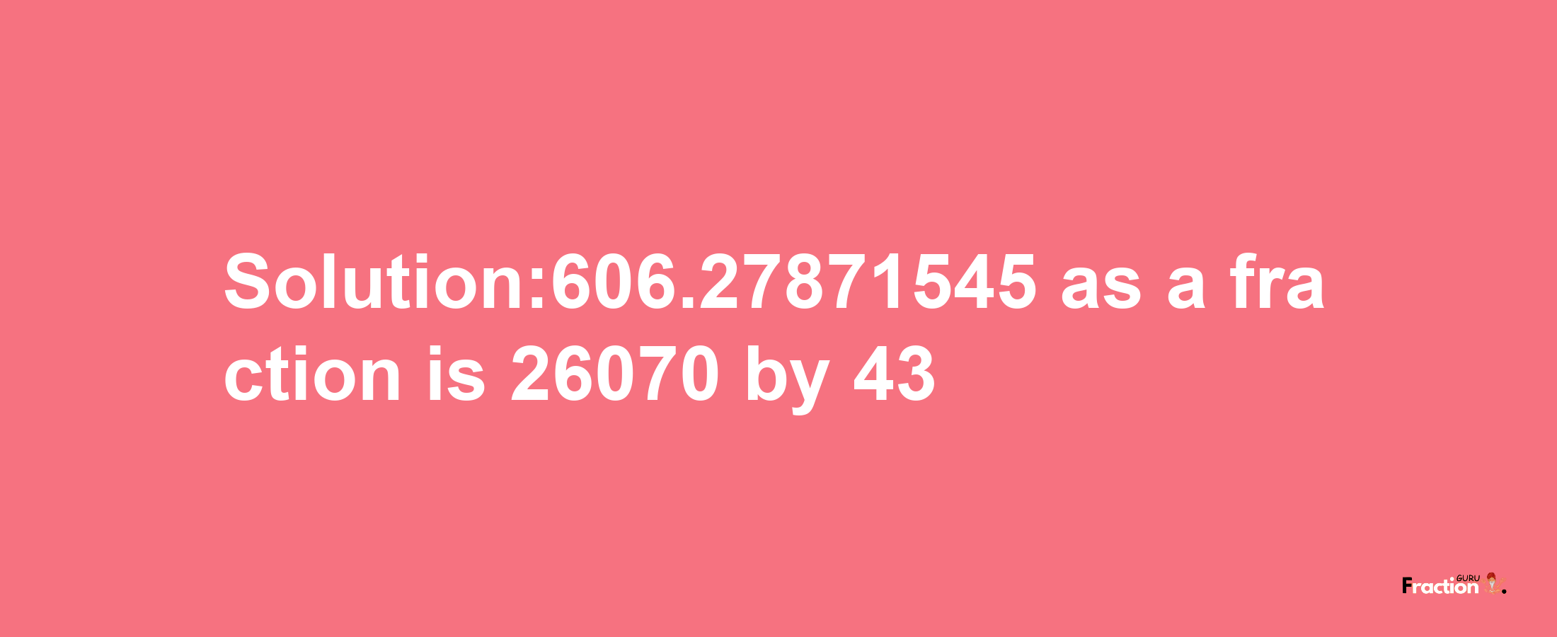 Solution:606.27871545 as a fraction is 26070/43