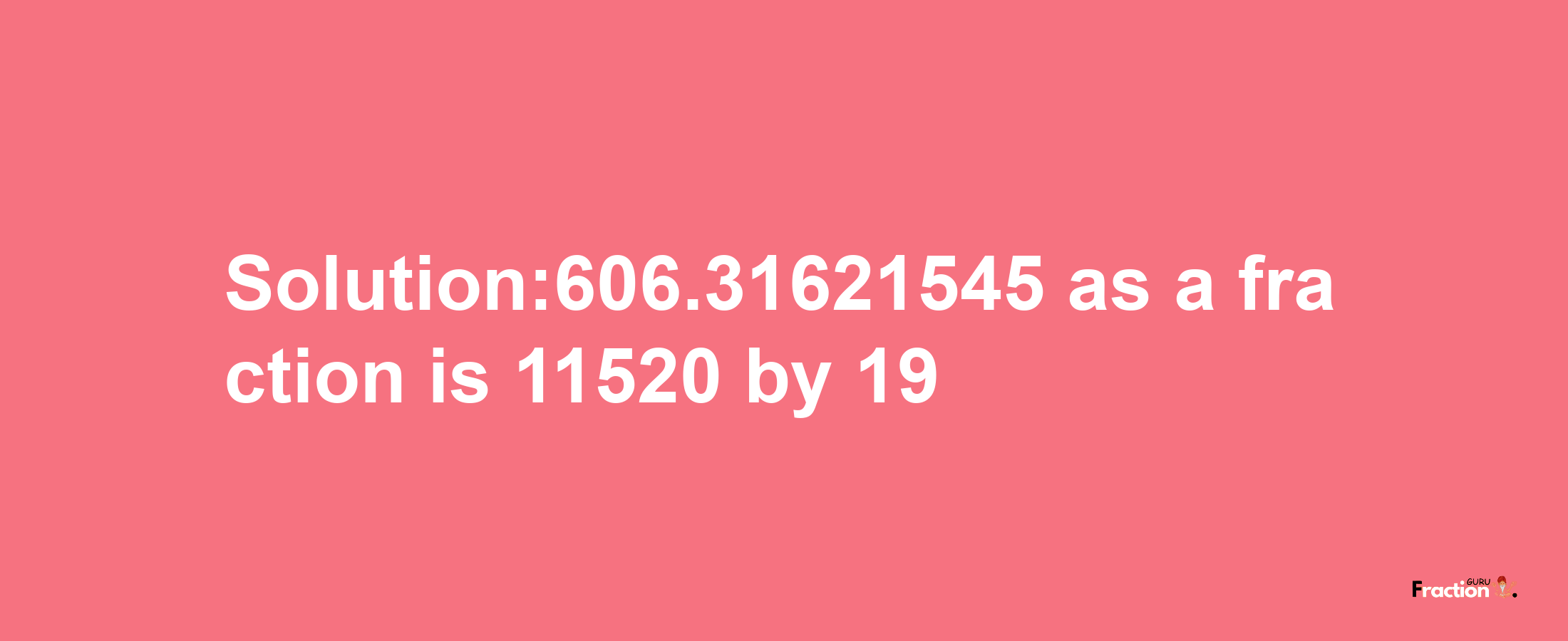 Solution:606.31621545 as a fraction is 11520/19