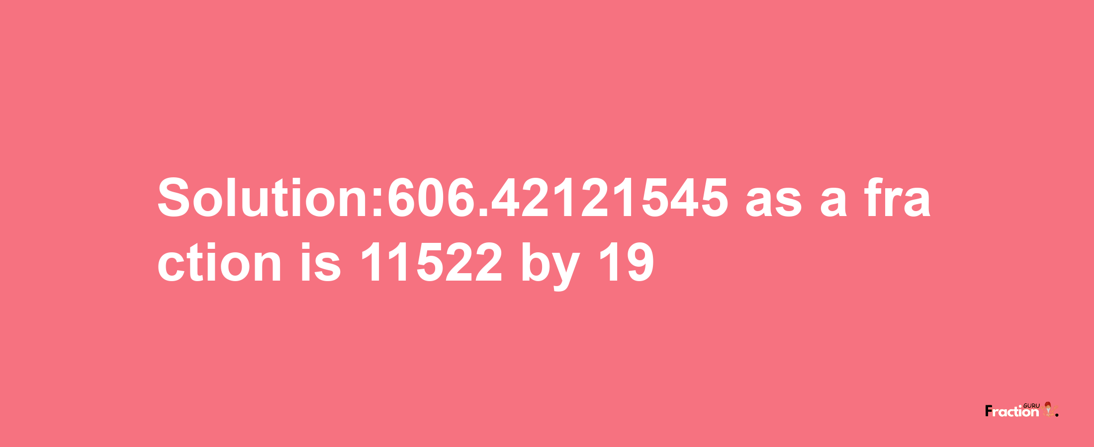 Solution:606.42121545 as a fraction is 11522/19