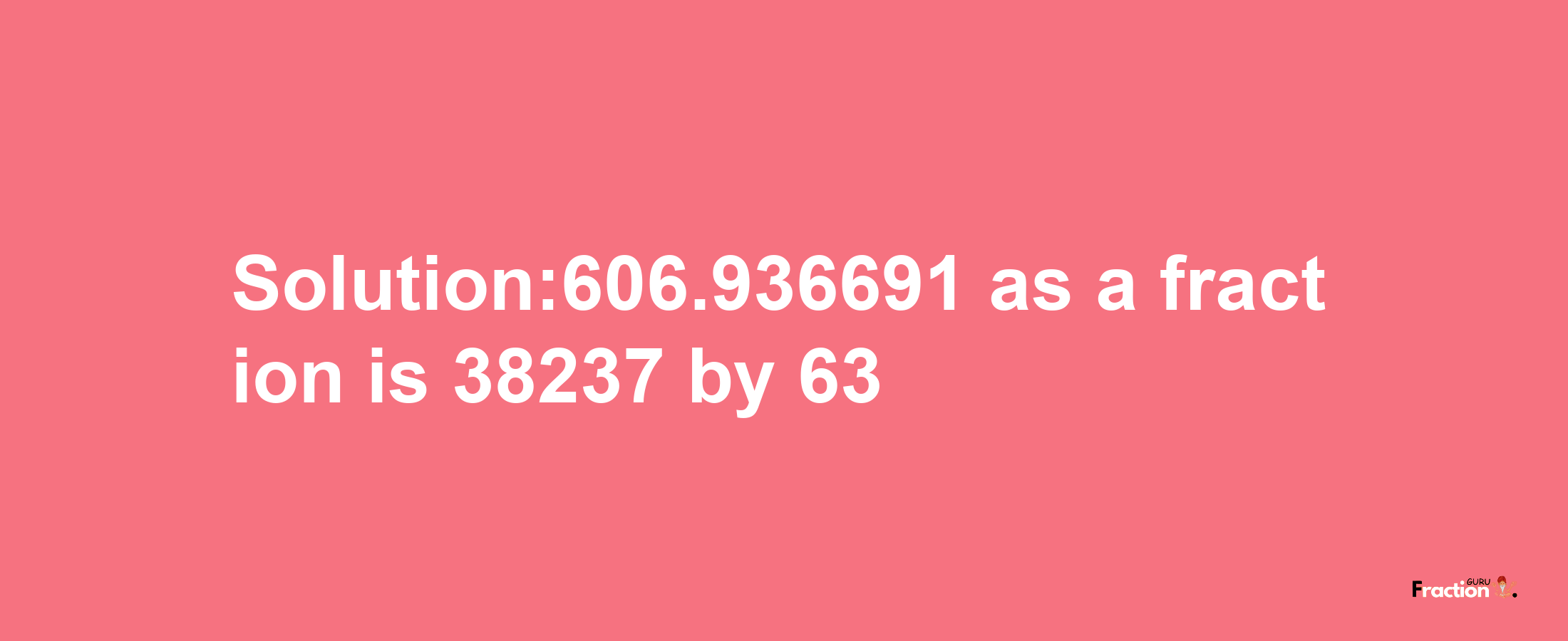 Solution:606.936691 as a fraction is 38237/63