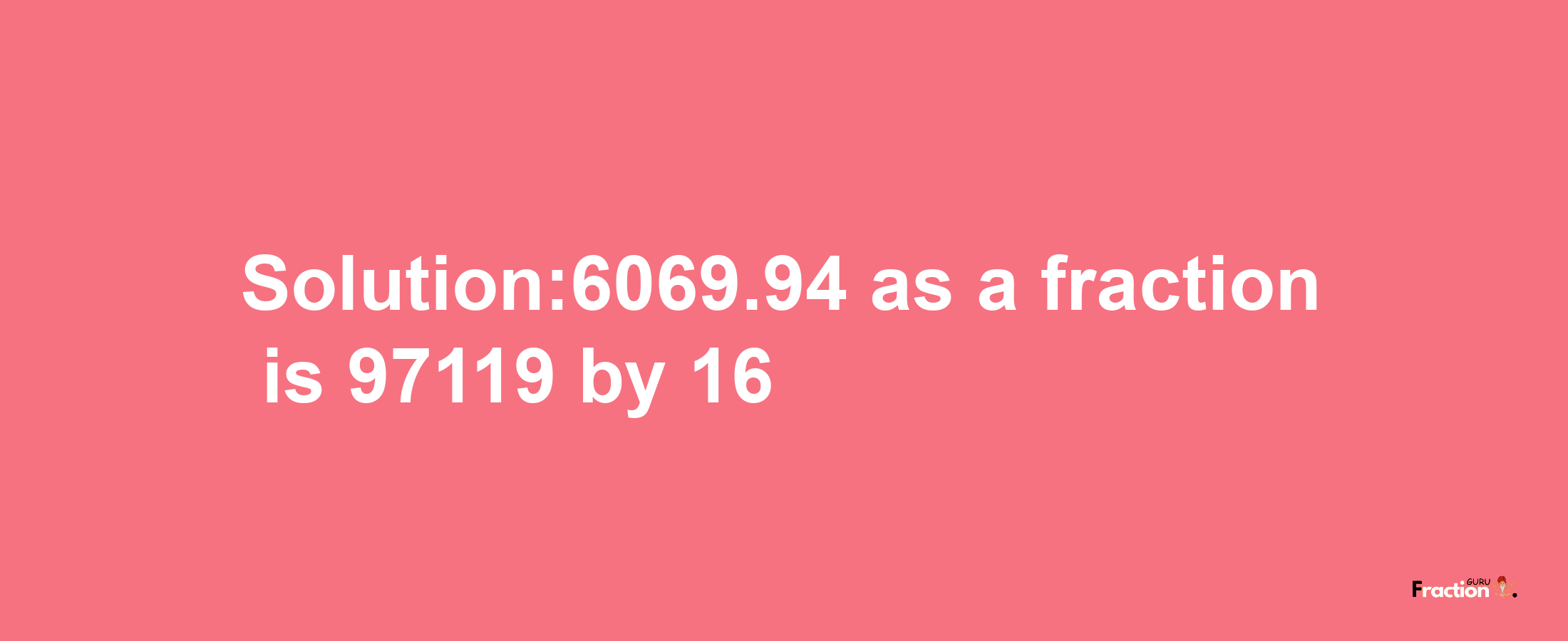 Solution:6069.94 as a fraction is 97119/16