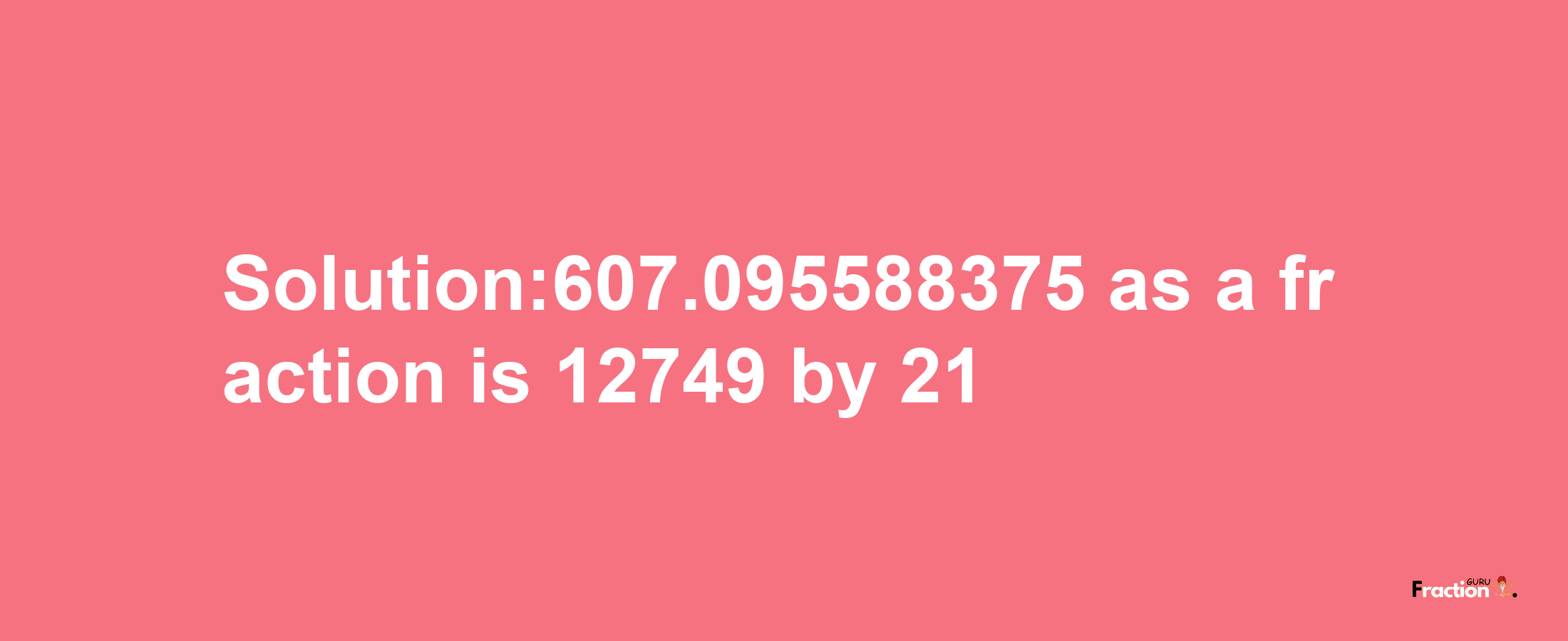 Solution:607.095588375 as a fraction is 12749/21