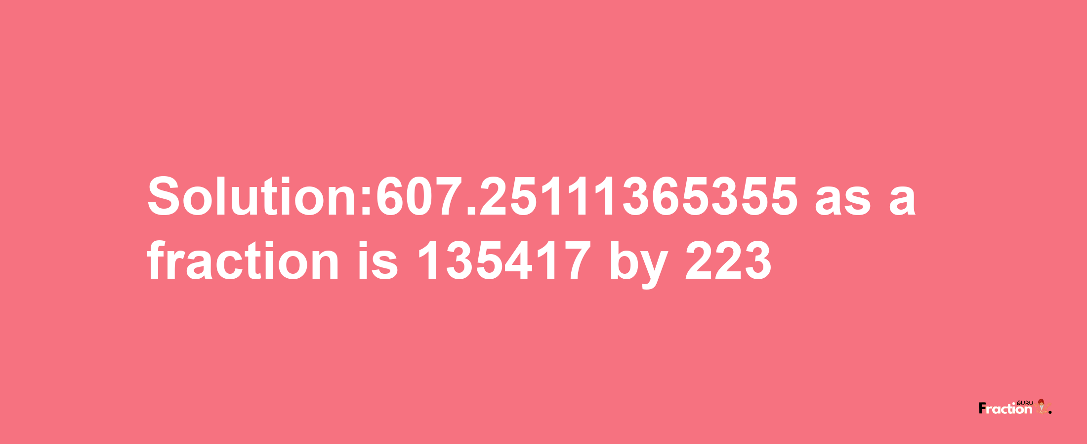 Solution:607.25111365355 as a fraction is 135417/223