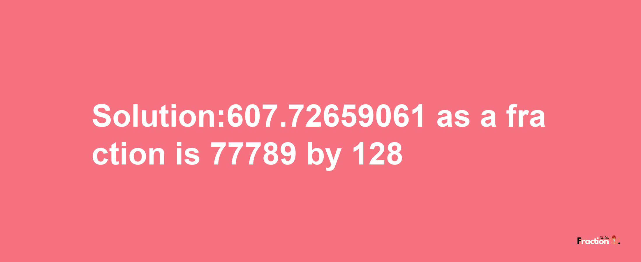 Solution:607.72659061 as a fraction is 77789/128