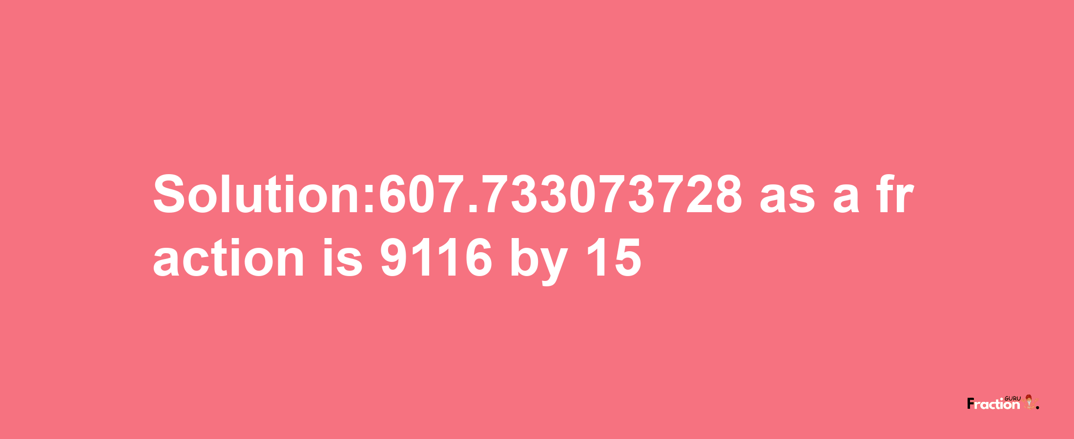 Solution:607.733073728 as a fraction is 9116/15