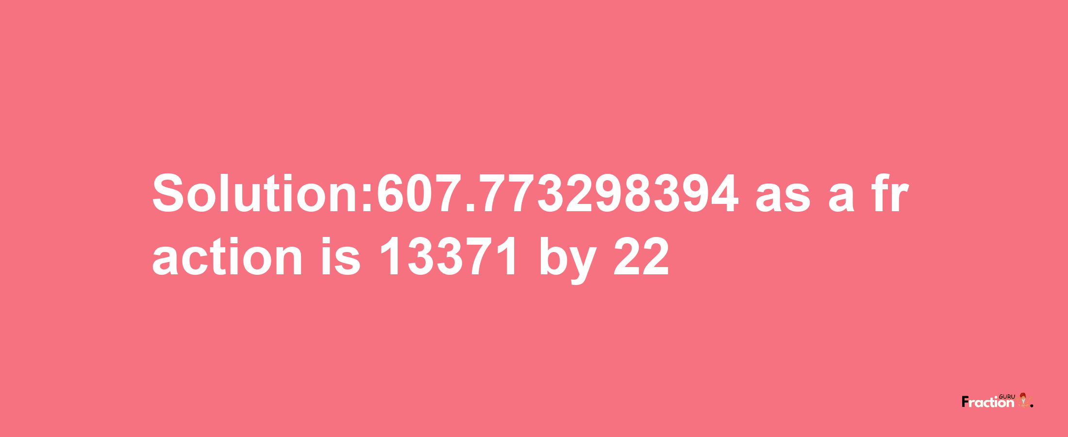 Solution:607.773298394 as a fraction is 13371/22