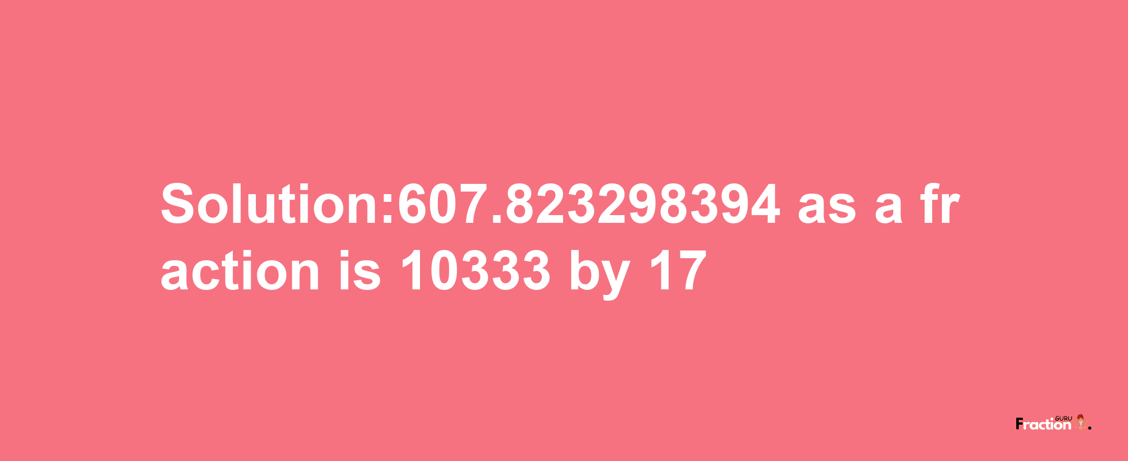 Solution:607.823298394 as a fraction is 10333/17