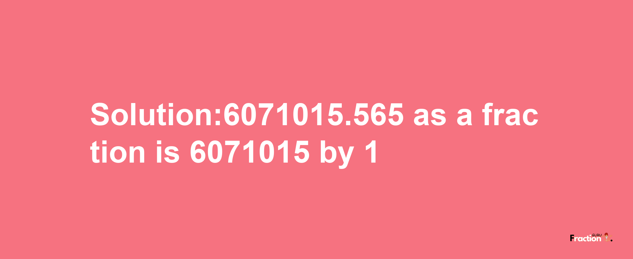 Solution:6071015.565 as a fraction is 6071015/1