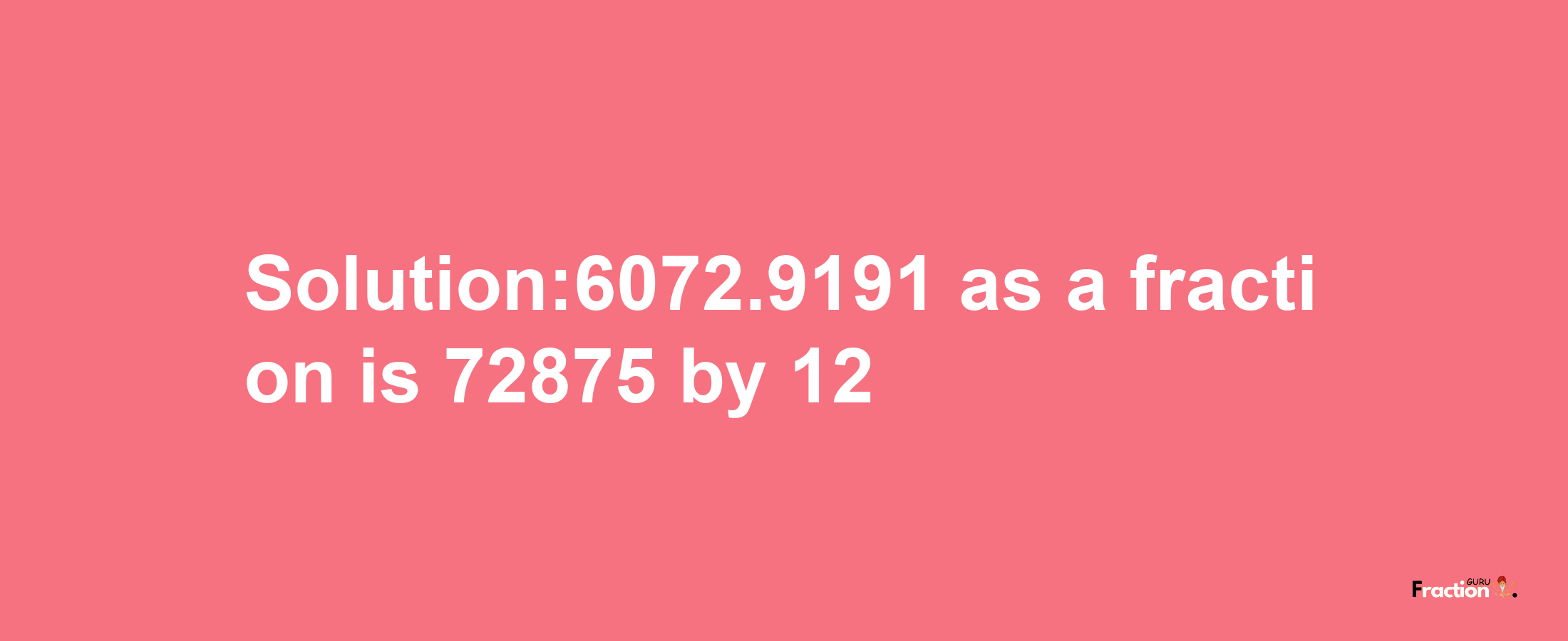 Solution:6072.9191 as a fraction is 72875/12