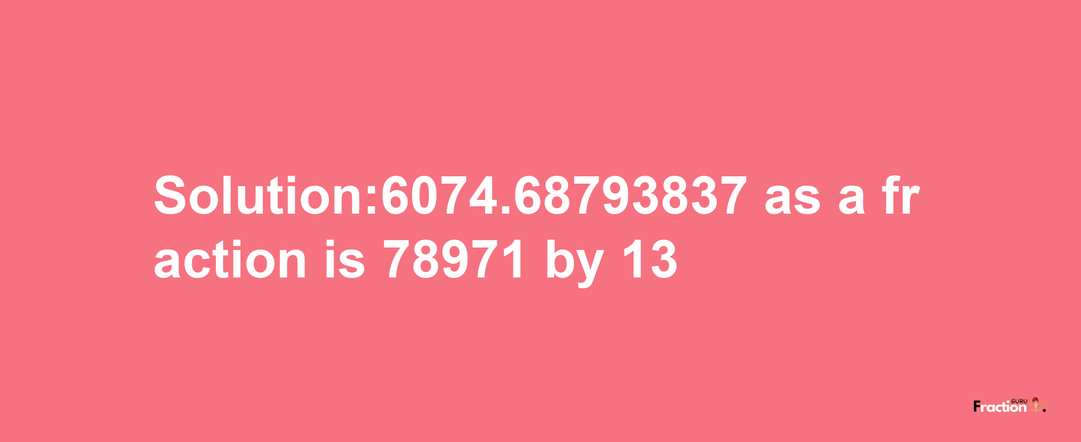 Solution:6074.68793837 as a fraction is 78971/13