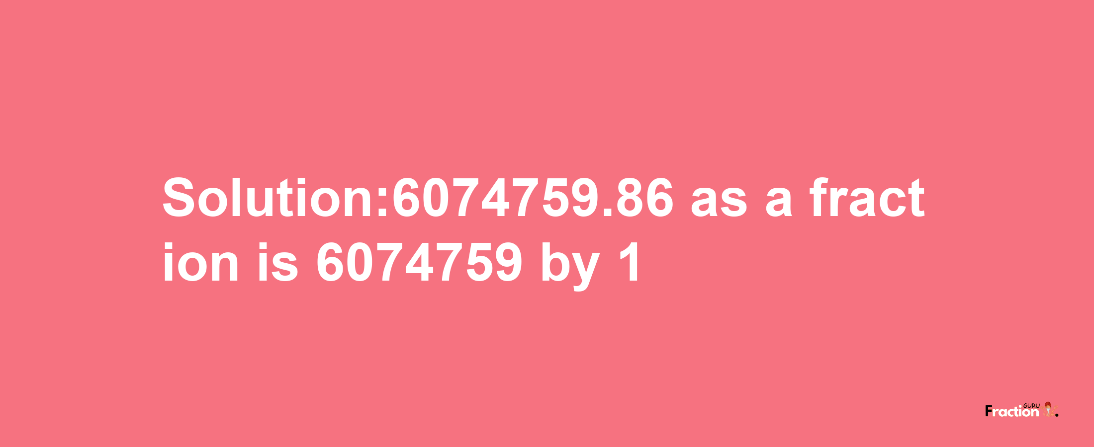 Solution:6074759.86 as a fraction is 6074759/1