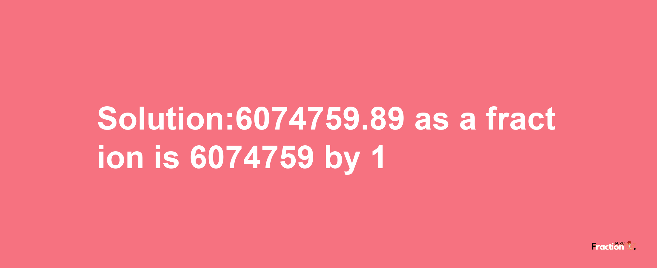 Solution:6074759.89 as a fraction is 6074759/1