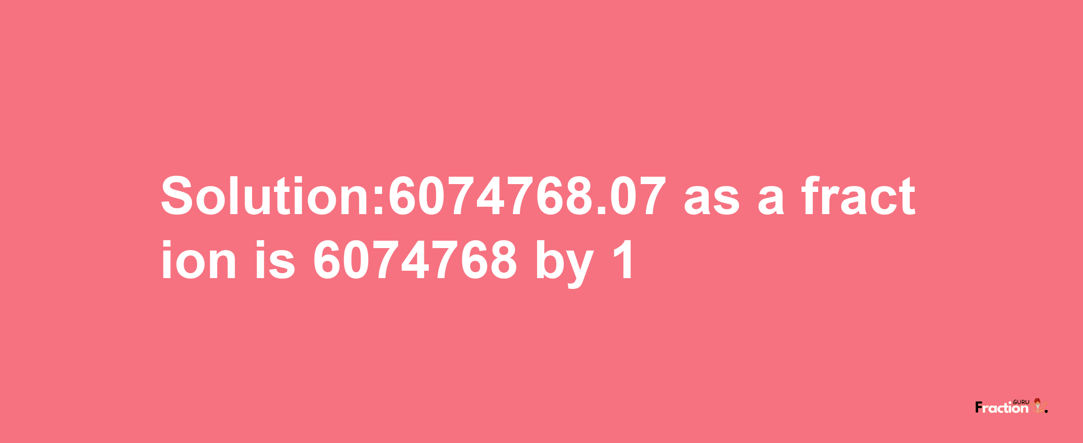 Solution:6074768.07 as a fraction is 6074768/1