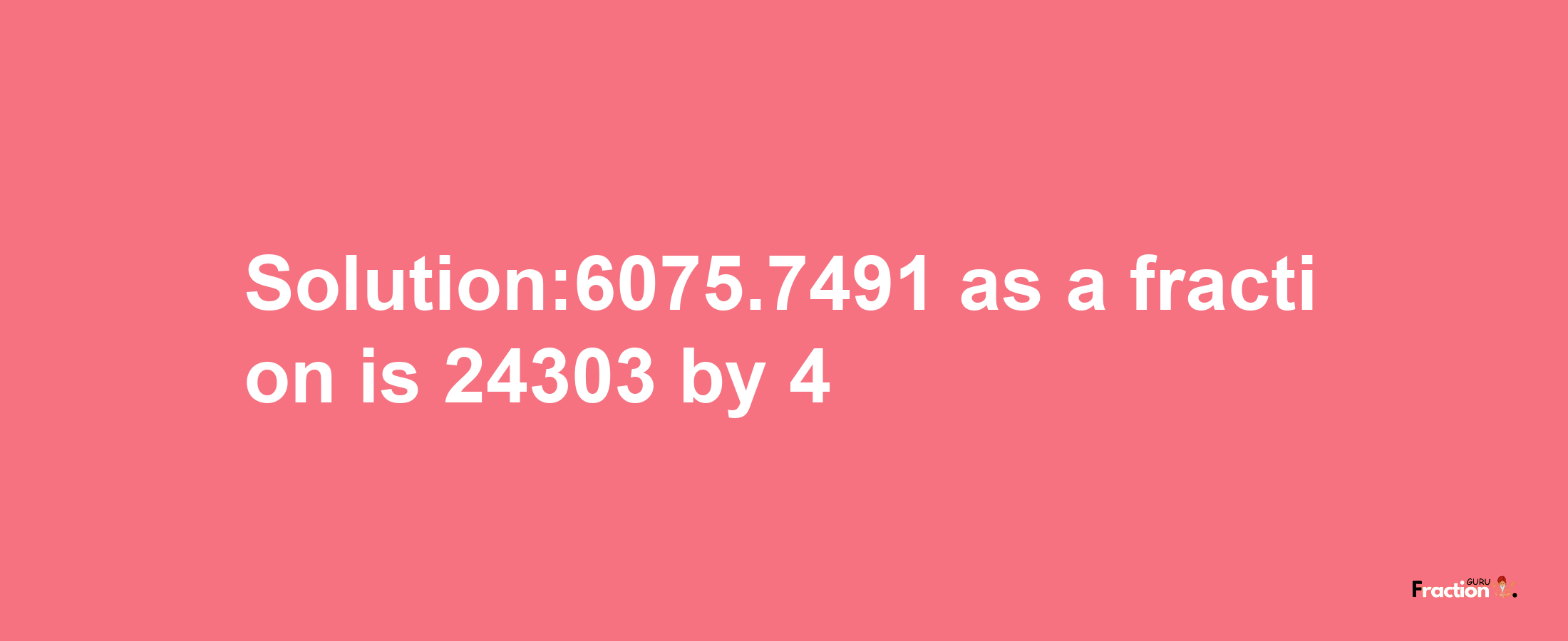 Solution:6075.7491 as a fraction is 24303/4