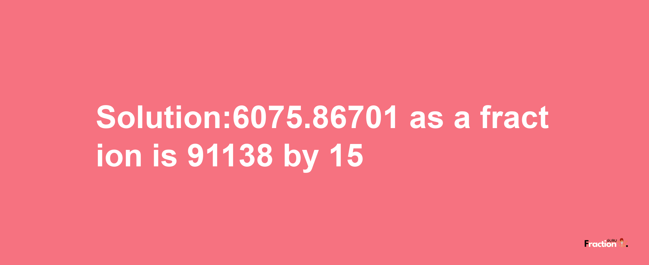 Solution:6075.86701 as a fraction is 91138/15