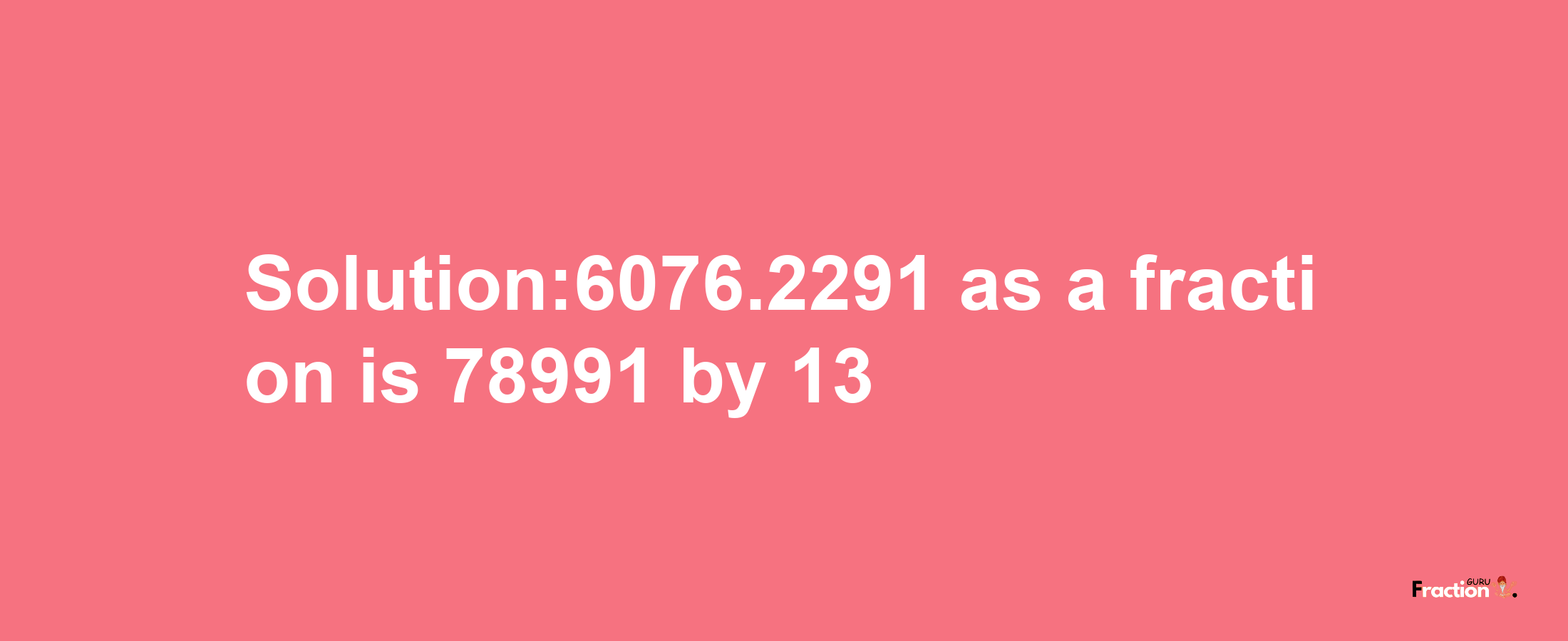 Solution:6076.2291 as a fraction is 78991/13