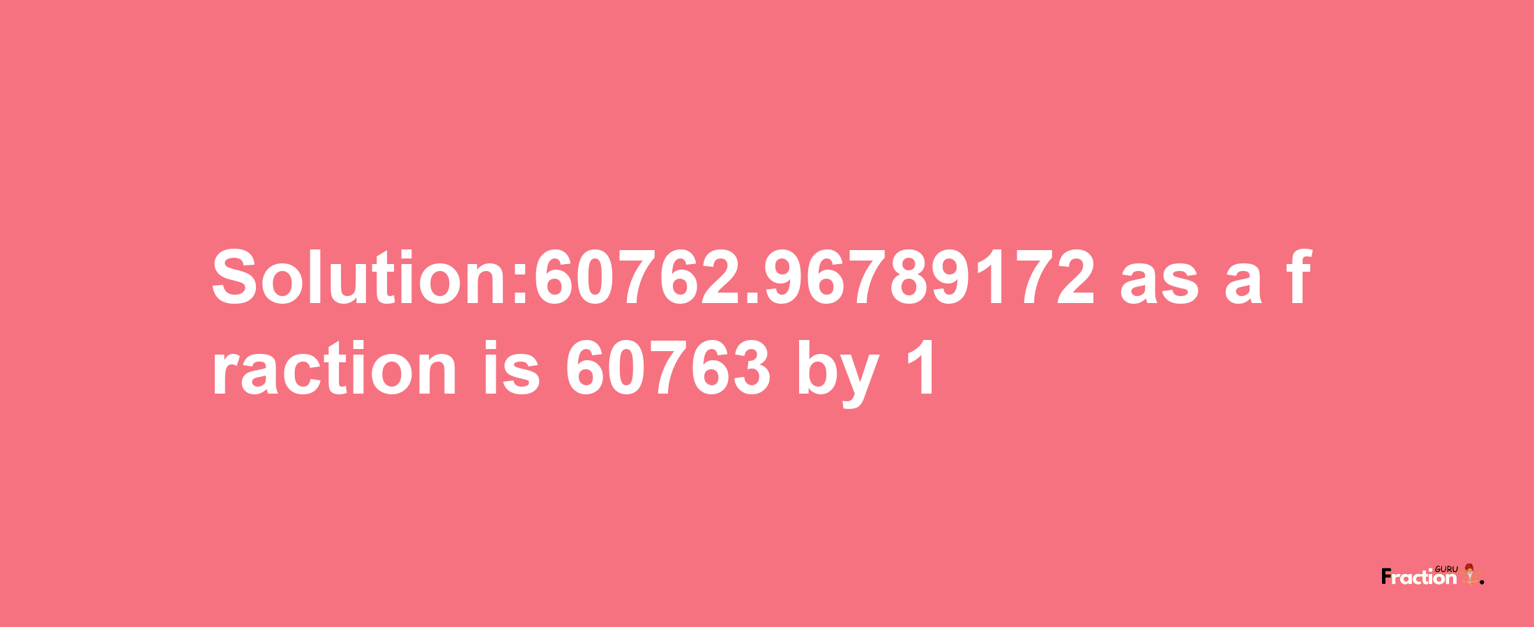 Solution:60762.96789172 as a fraction is 60763/1