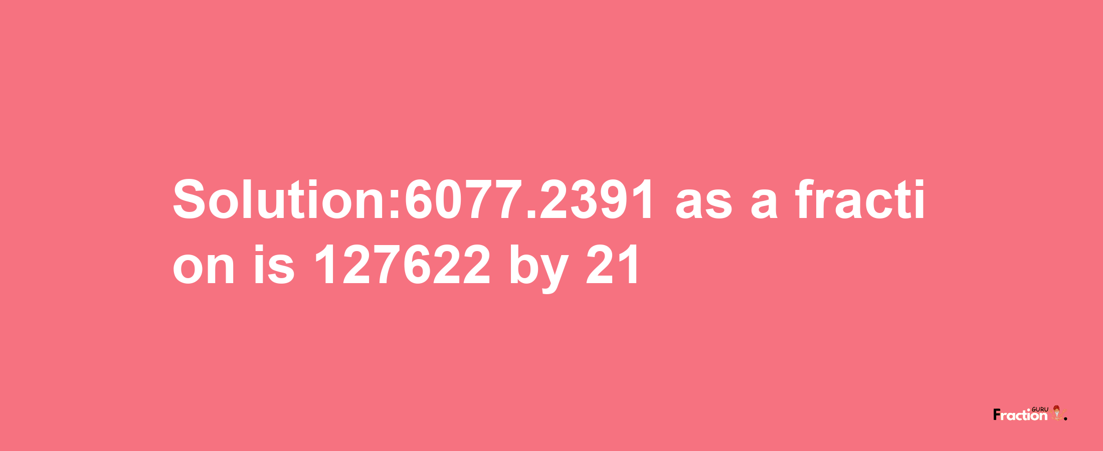 Solution:6077.2391 as a fraction is 127622/21