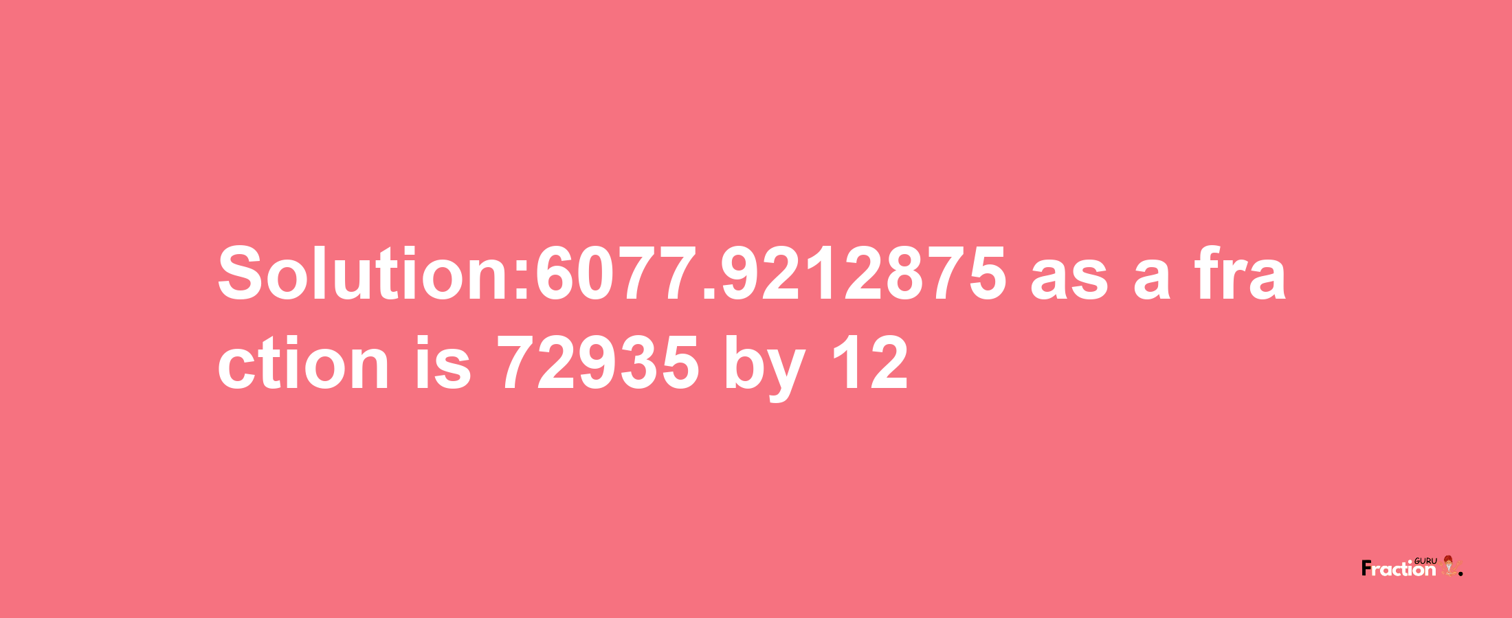 Solution:6077.9212875 as a fraction is 72935/12