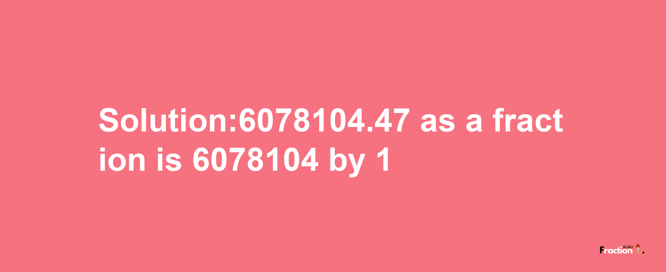 Solution:6078104.47 as a fraction is 6078104/1