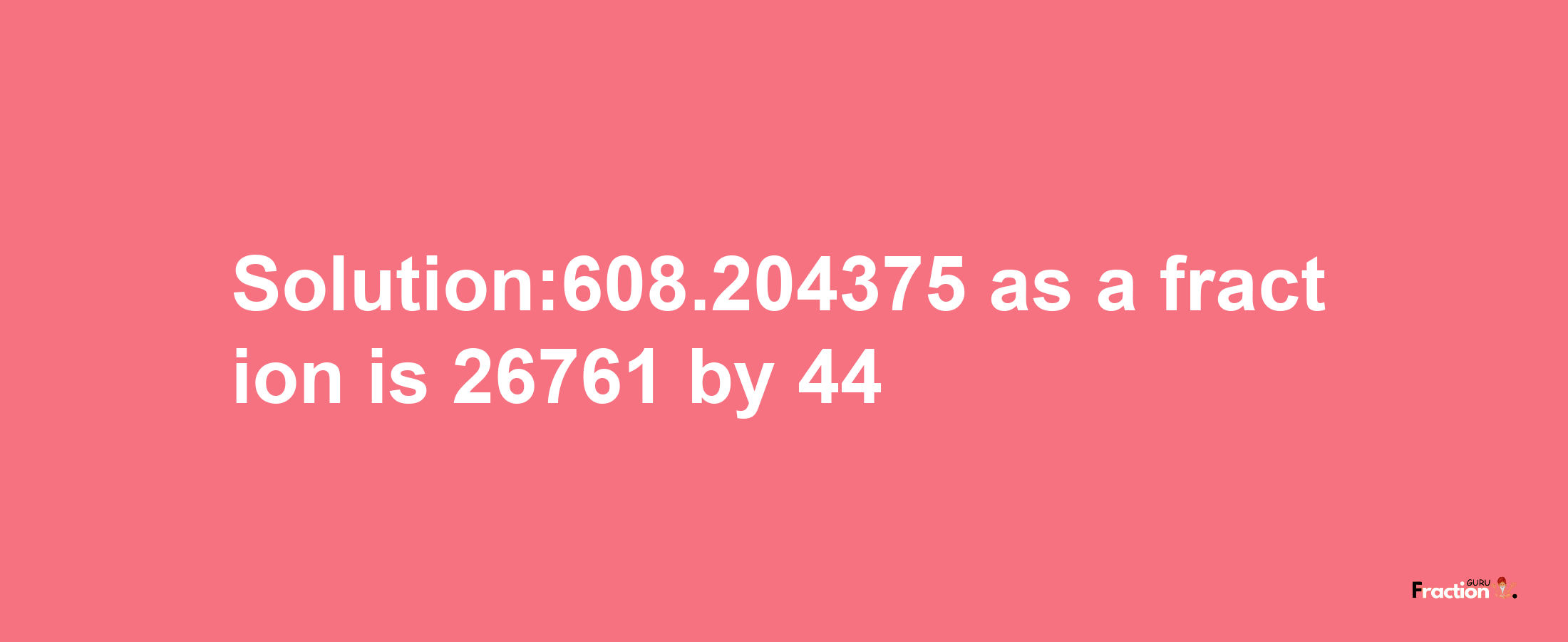 Solution:608.204375 as a fraction is 26761/44