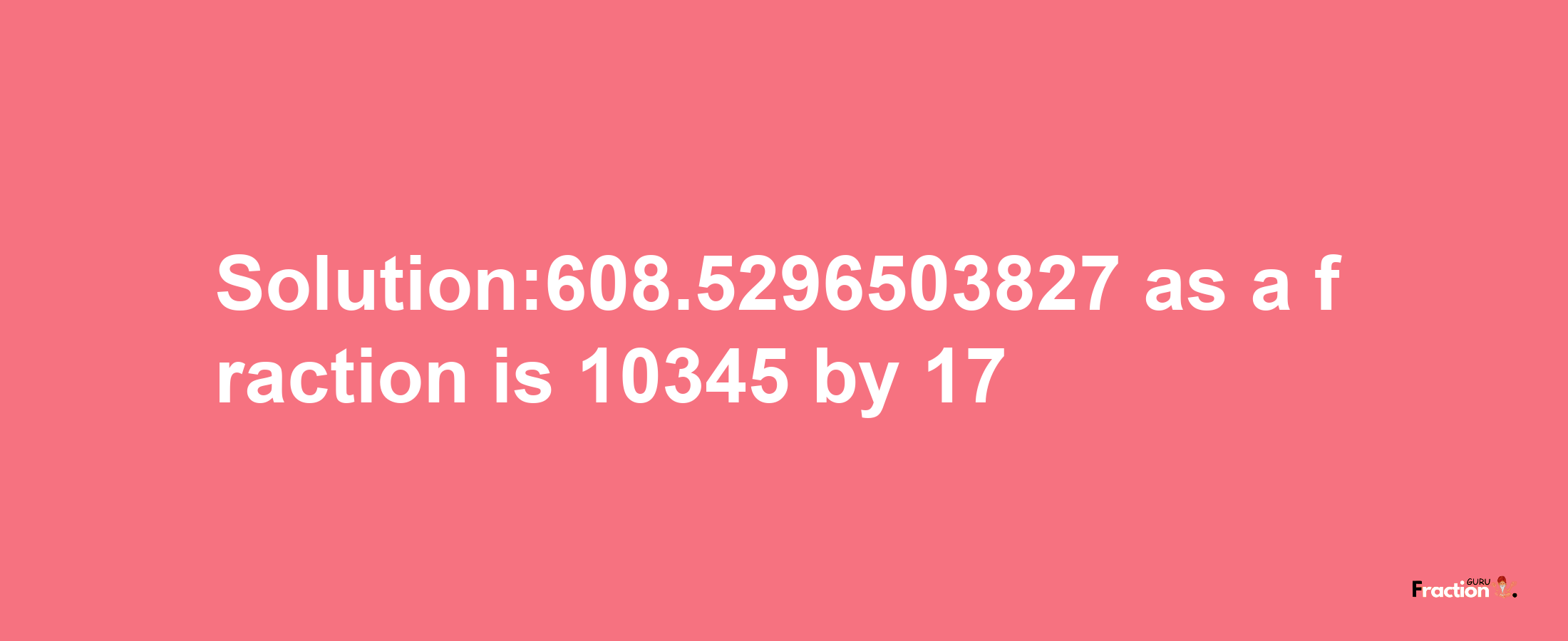 Solution:608.5296503827 as a fraction is 10345/17