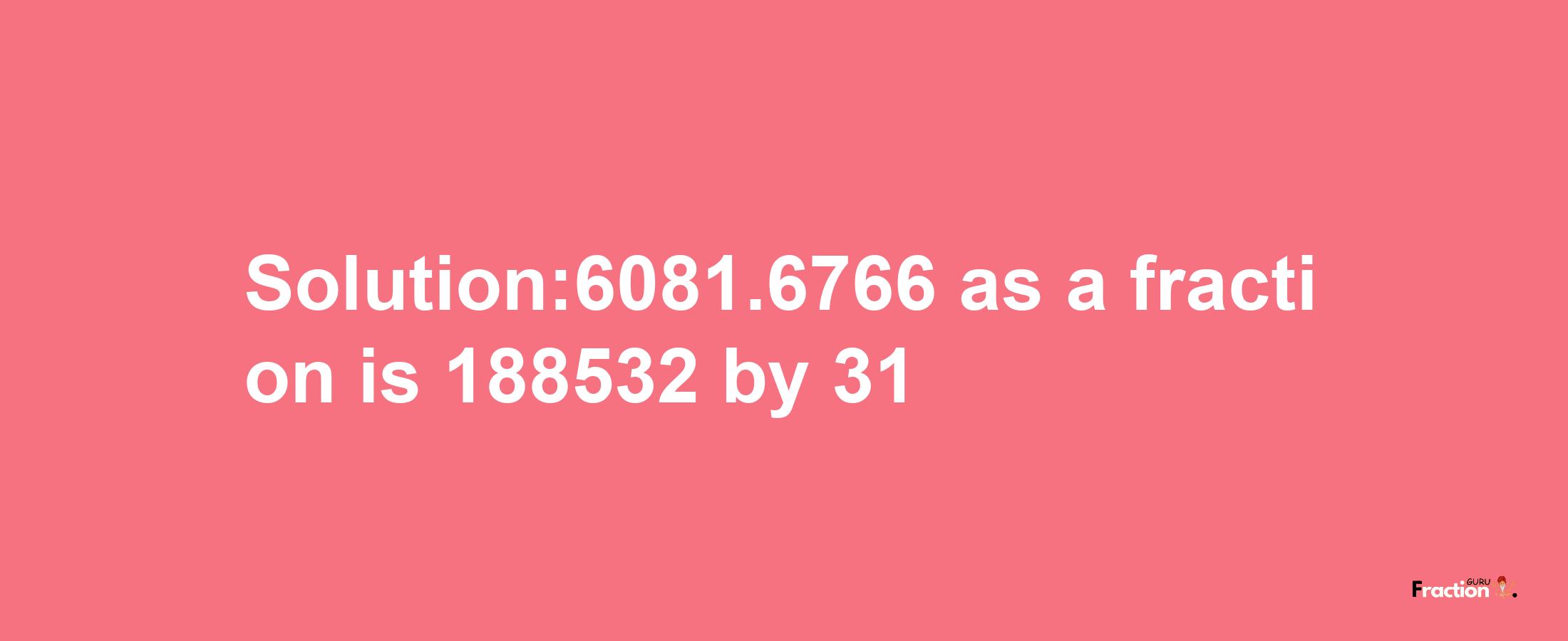 Solution:6081.6766 as a fraction is 188532/31