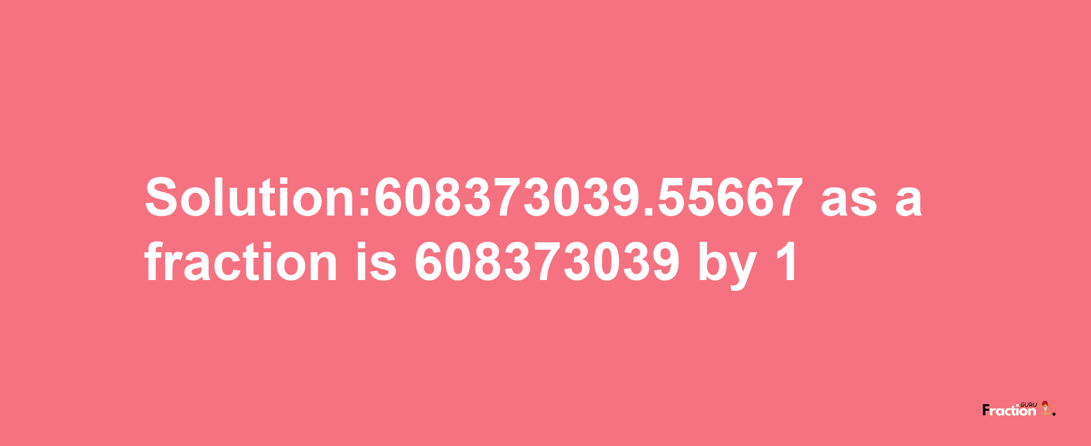 Solution:608373039.55667 as a fraction is 608373039/1