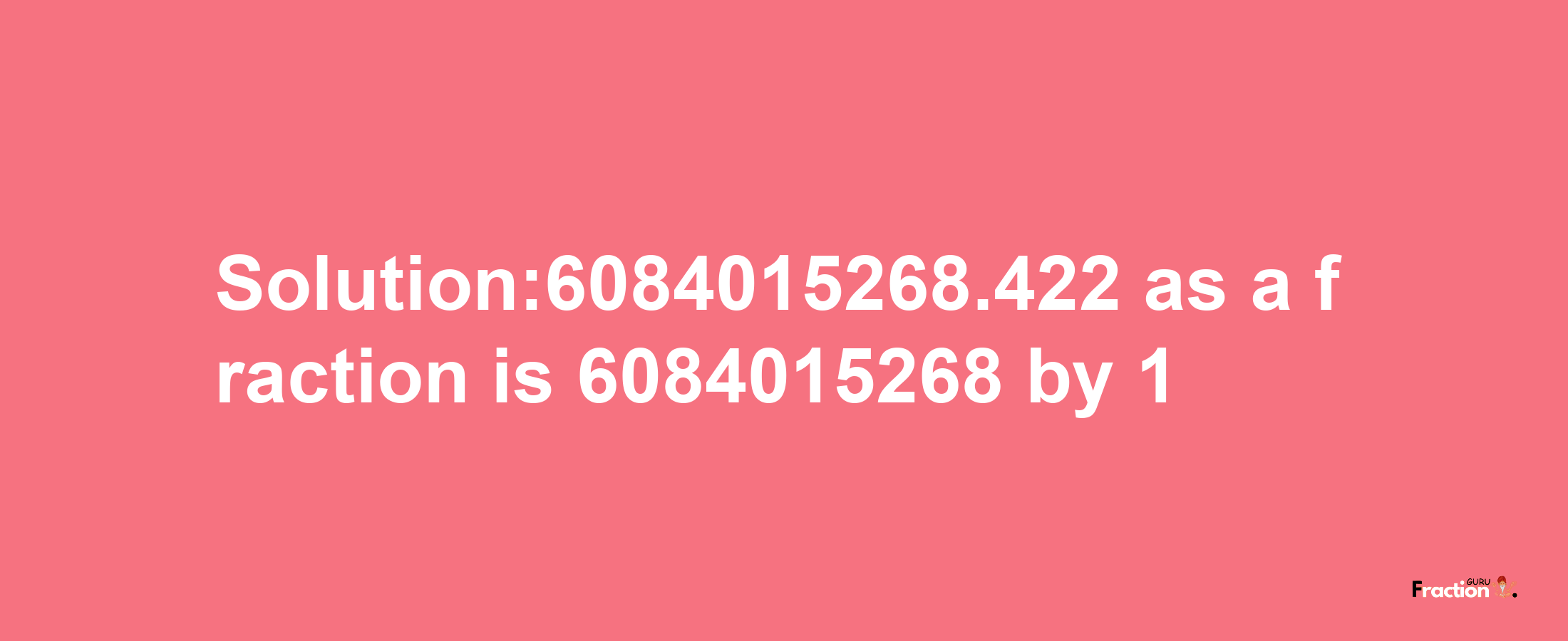 Solution:6084015268.422 as a fraction is 6084015268/1