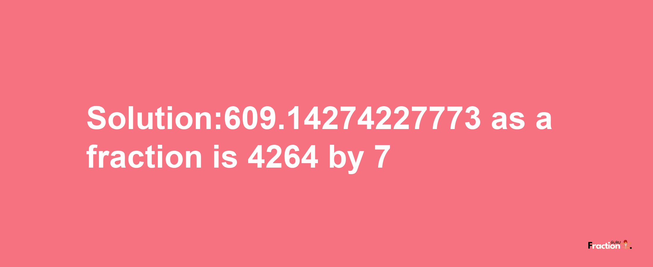 Solution:609.14274227773 as a fraction is 4264/7