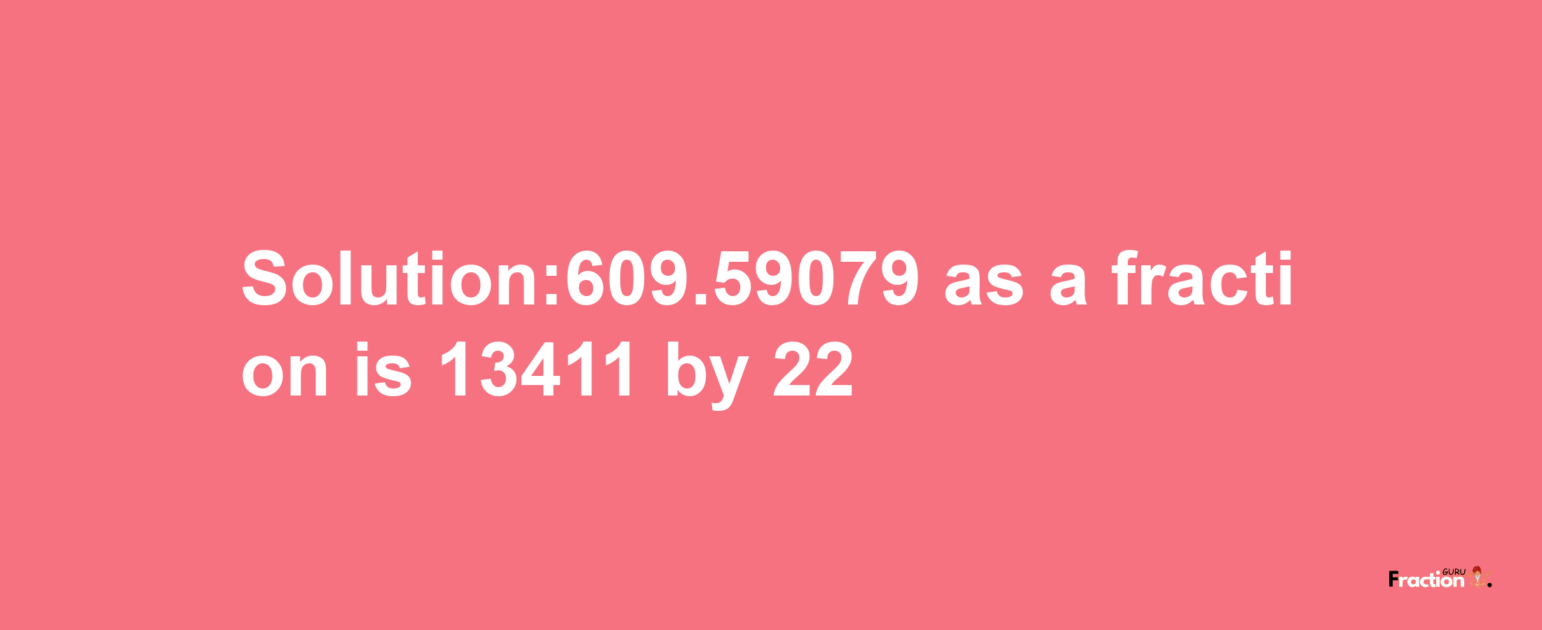 Solution:609.59079 as a fraction is 13411/22