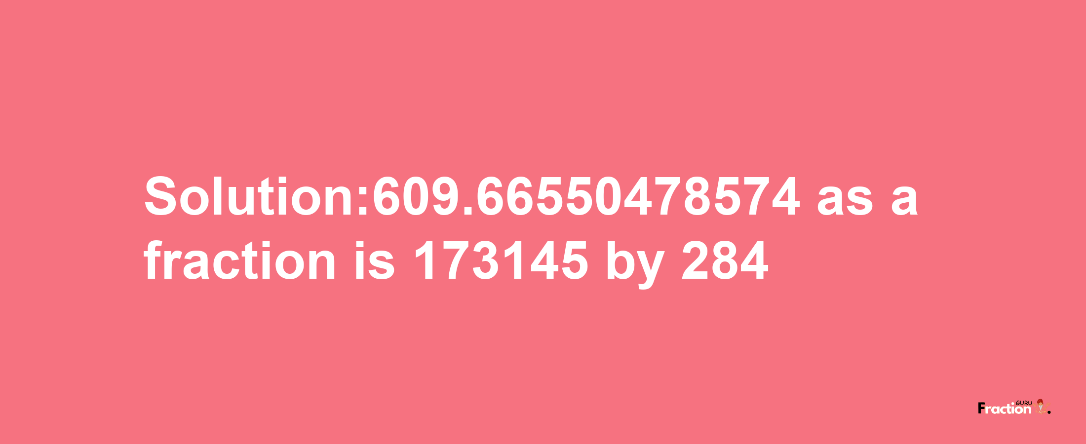 Solution:609.66550478574 as a fraction is 173145/284