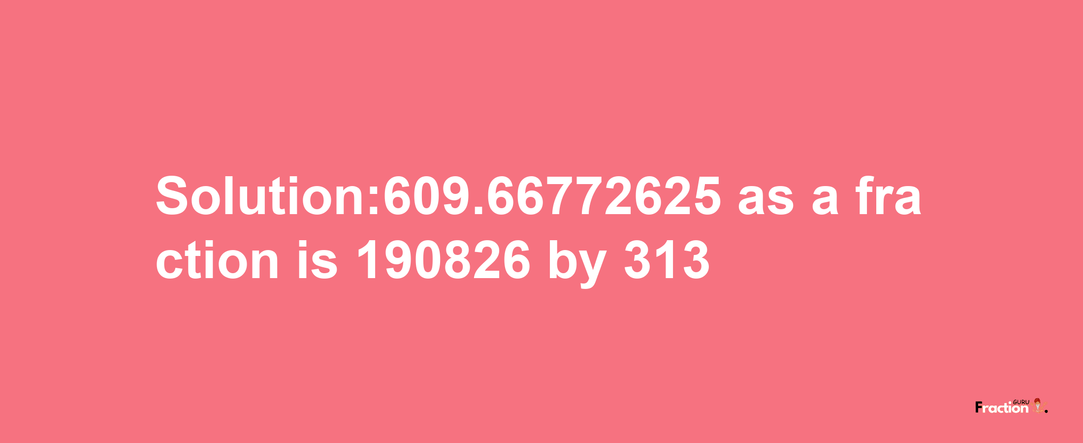 Solution:609.66772625 as a fraction is 190826/313