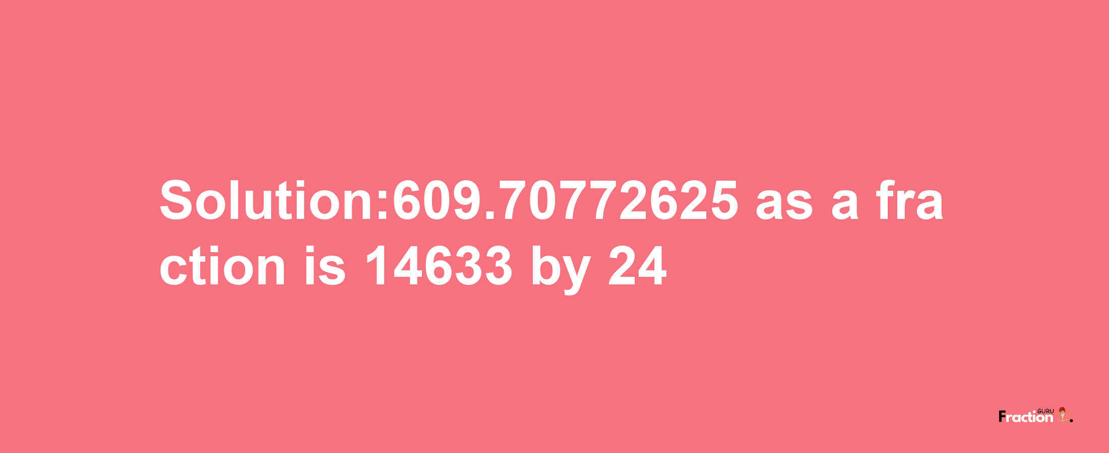 Solution:609.70772625 as a fraction is 14633/24