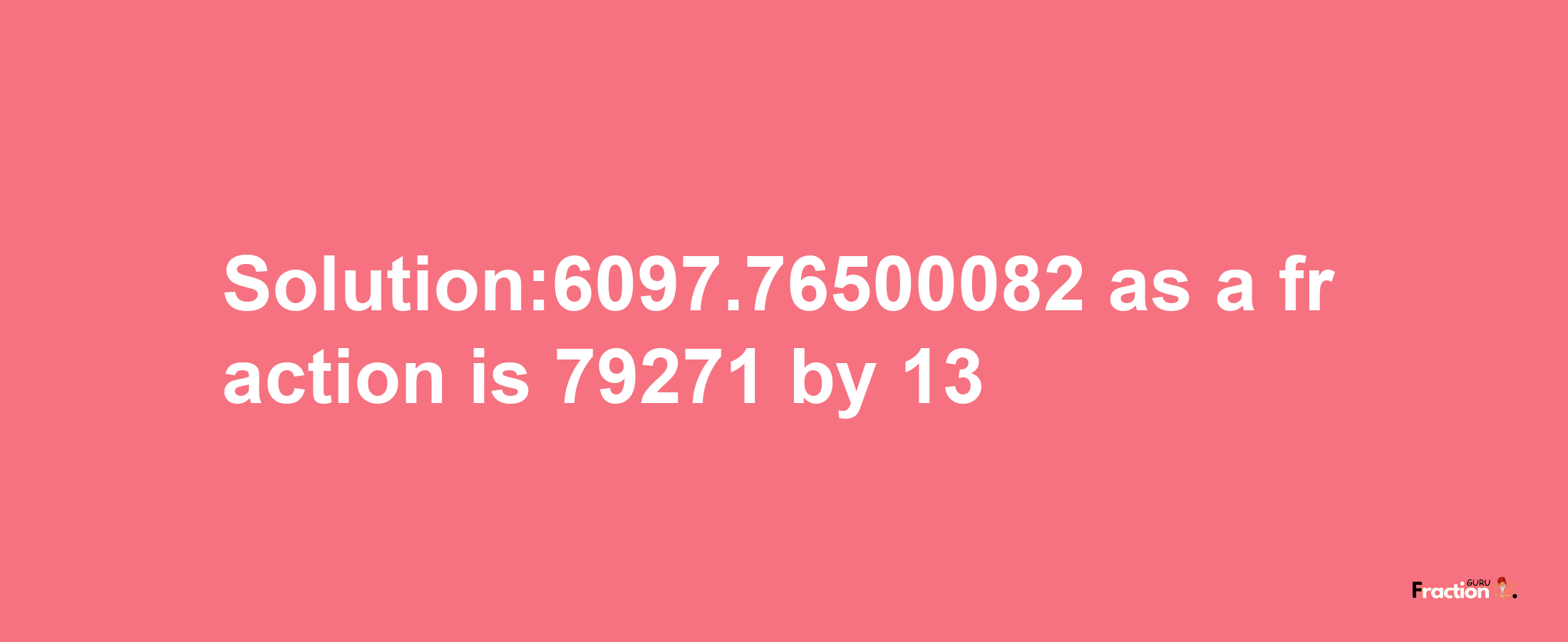 Solution:6097.76500082 as a fraction is 79271/13