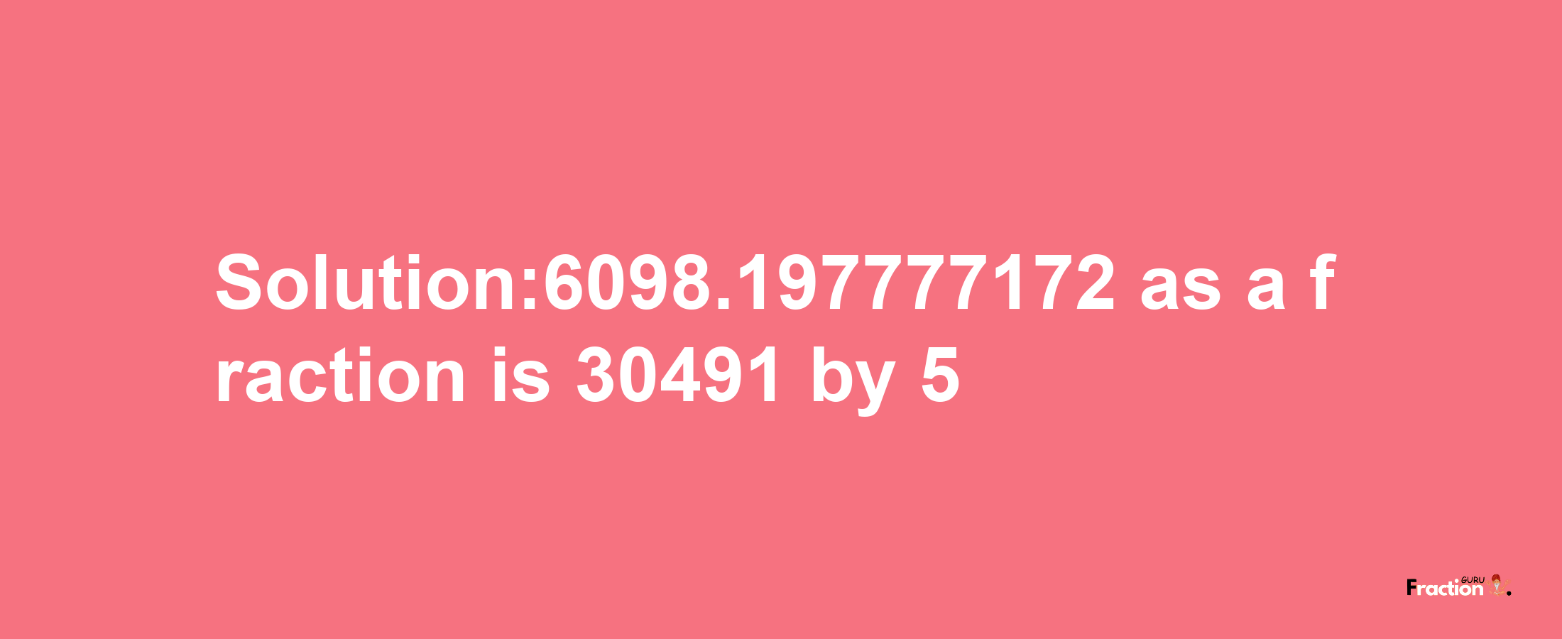 Solution:6098.197777172 as a fraction is 30491/5