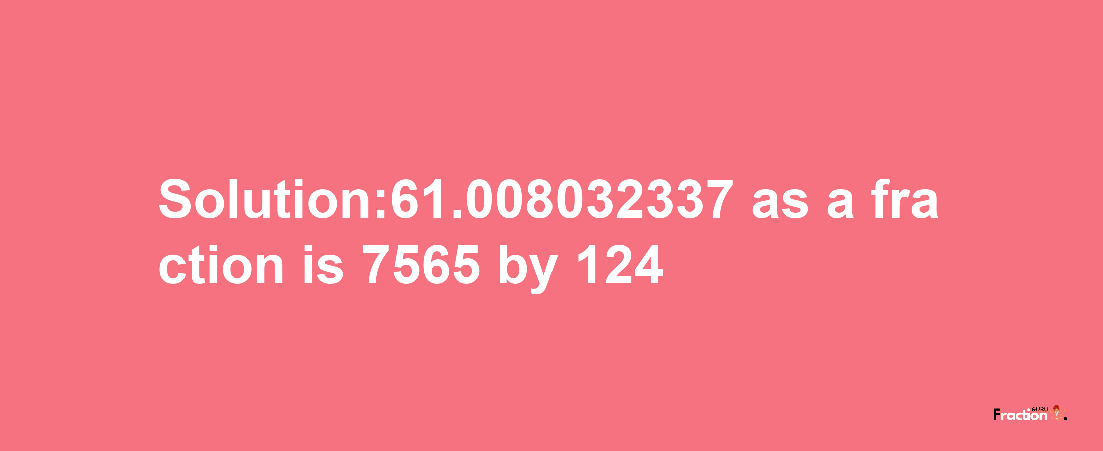 Solution:61.008032337 as a fraction is 7565/124