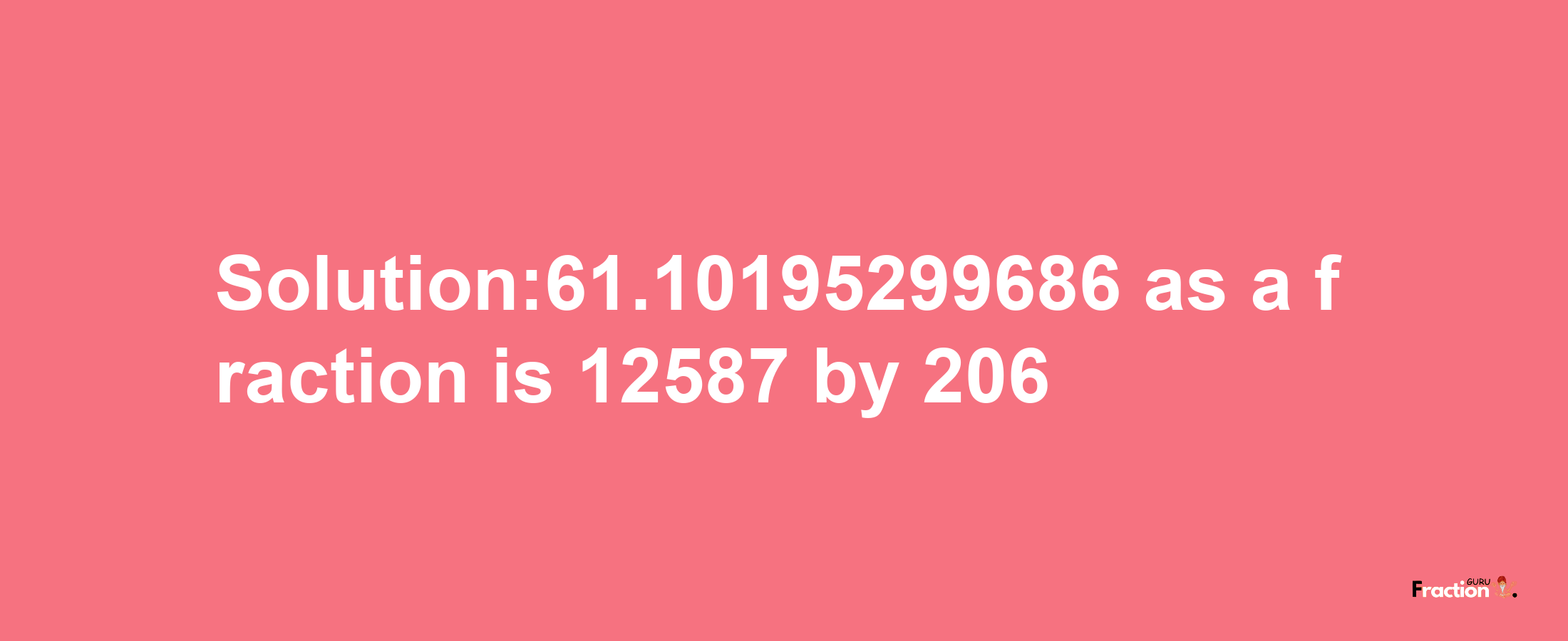 Solution:61.10195299686 as a fraction is 12587/206