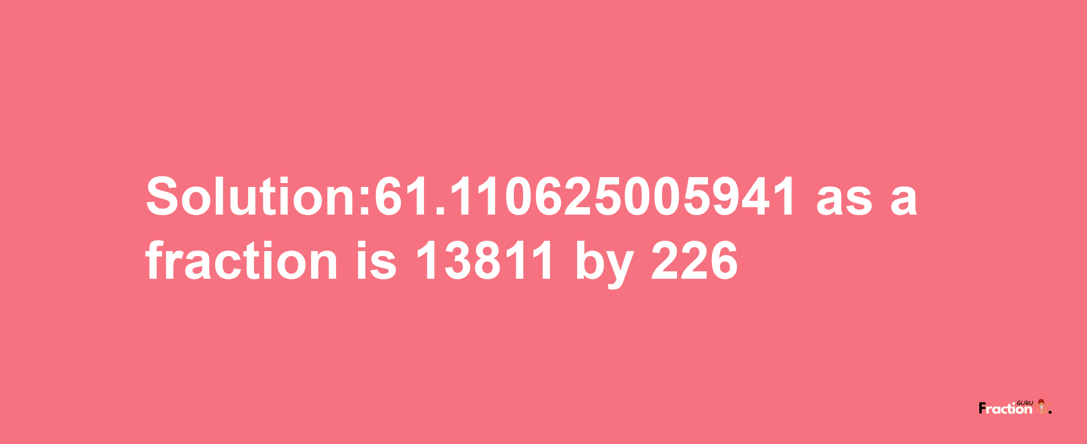 Solution:61.110625005941 as a fraction is 13811/226