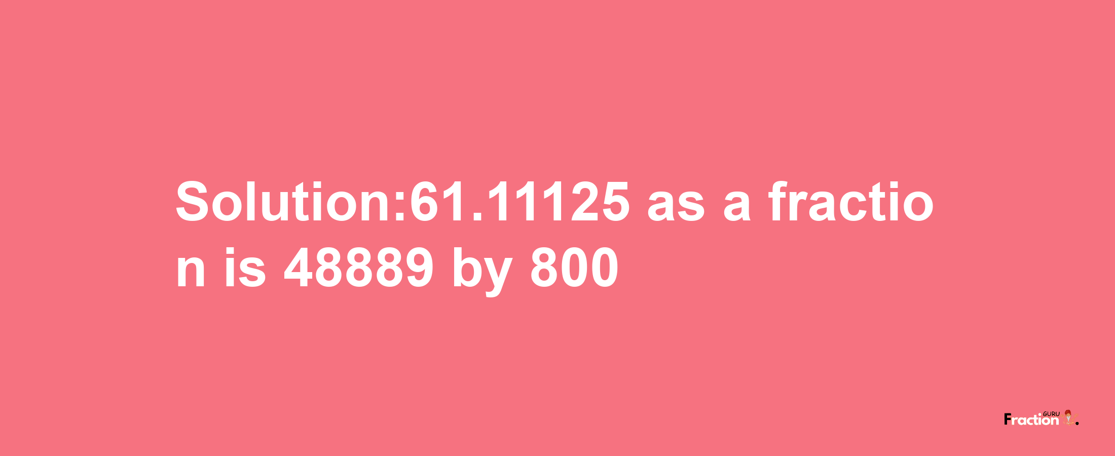 Solution:61.11125 as a fraction is 48889/800