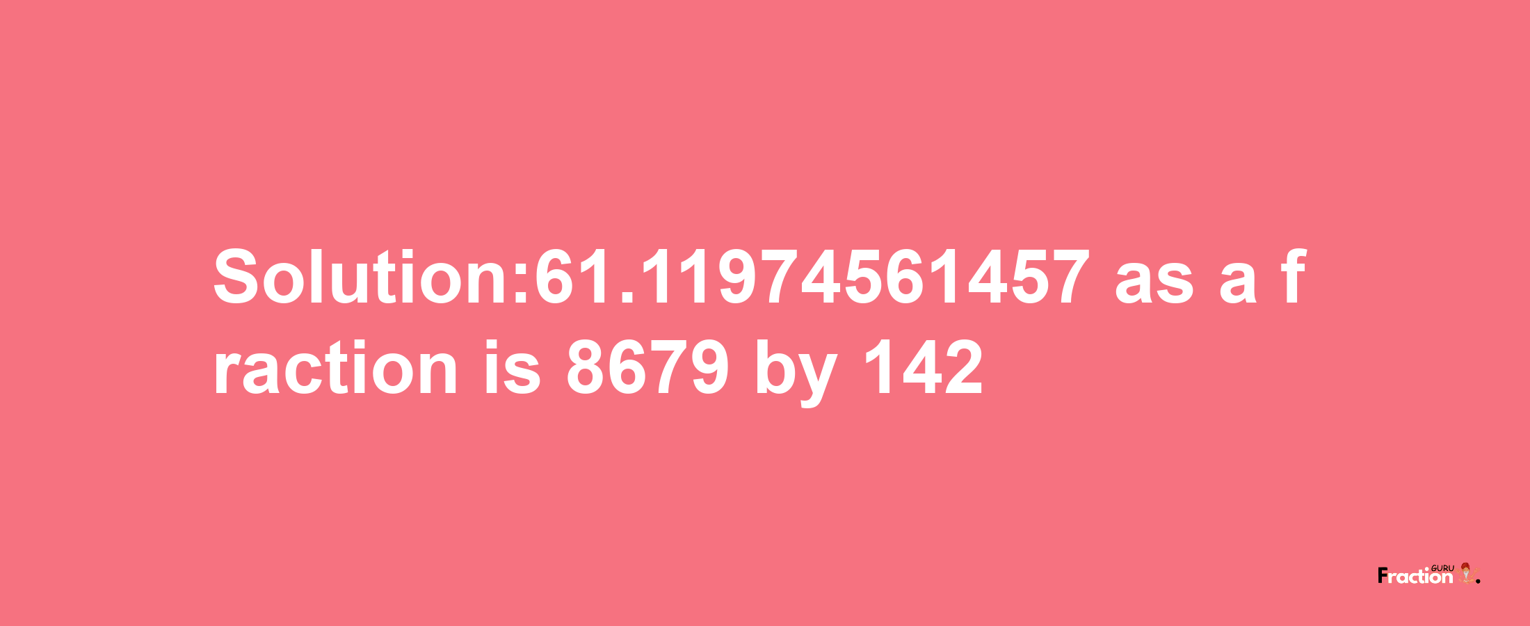 Solution:61.11974561457 as a fraction is 8679/142