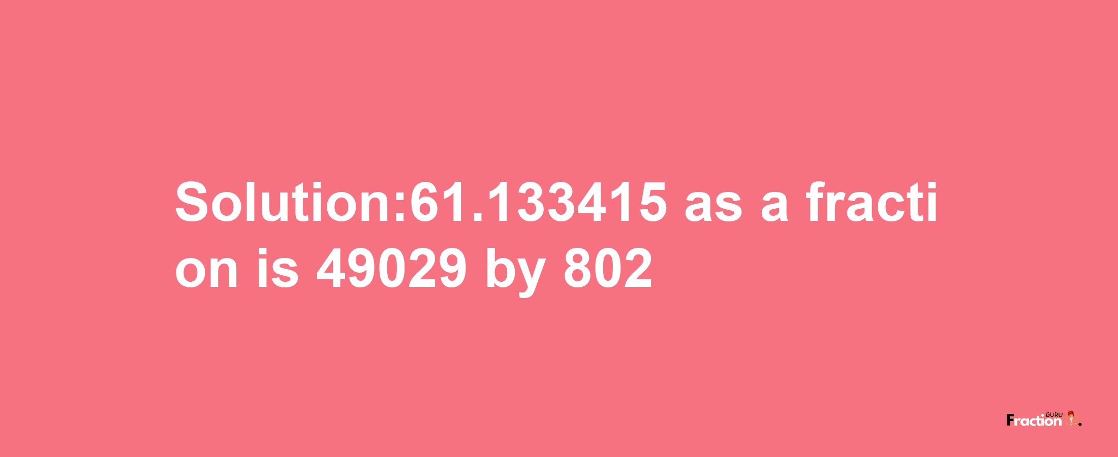 Solution:61.133415 as a fraction is 49029/802