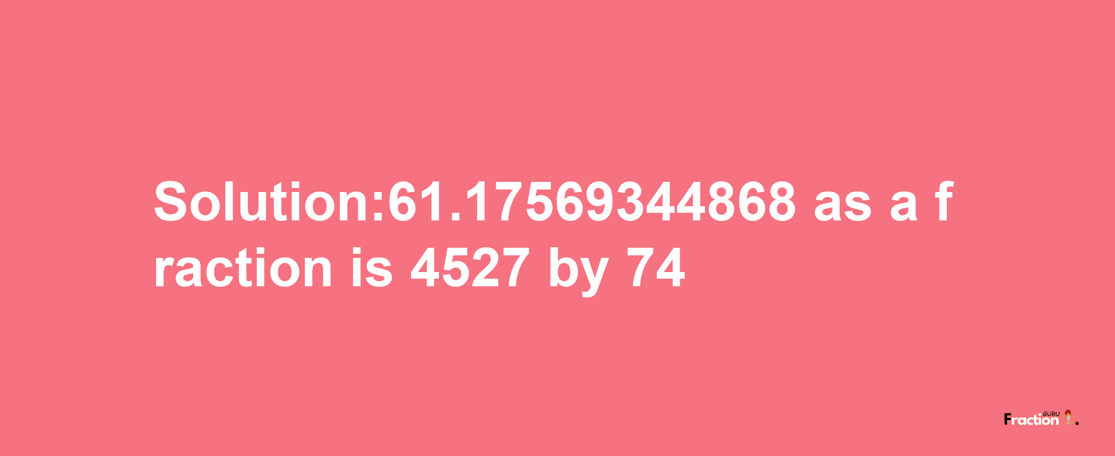 Solution:61.17569344868 as a fraction is 4527/74